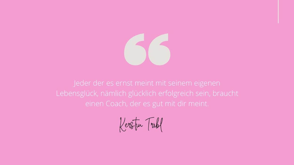 Rosa Hintergrund mit Zitat und Unterschrift von Kerstin Tribl: 'Jeder, der es ernst meint mit seinem eigenen Lebensglück, nämlich glücklich erfolgreich sein, braucht einen Coach, der es gut mit dir meint.